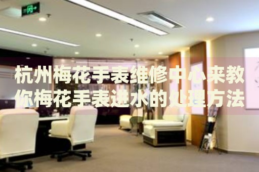 杭州梅花手表維修中心來(lái)教你梅花手表進(jìn)水的處理方法都有哪些？