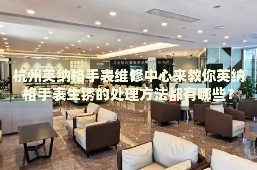 杭州英納格手表維修中心來(lái)教你英納格手表生銹的處理方法都有哪些？