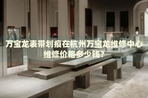 萬(wàn)寶龍表帶劃痕在杭州萬(wàn)寶龍維修中心維修價(jià)格多少錢？