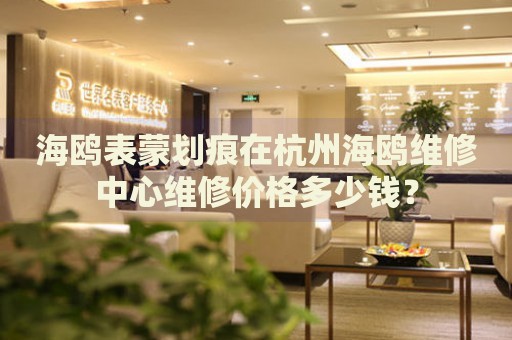 海鷗表蒙劃痕在杭州海鷗維修中心維修價(jià)格多少錢？