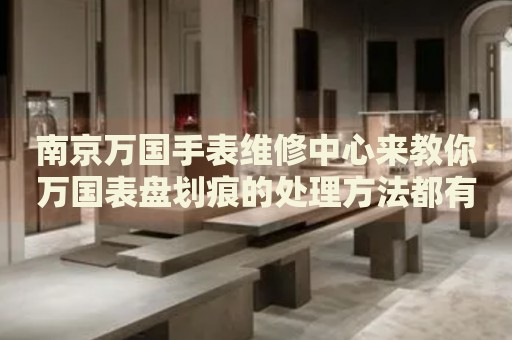 南京萬(wàn)國(guó)手表維修中心來(lái)教你萬(wàn)國(guó)表盤劃痕的處理方法都有哪些？