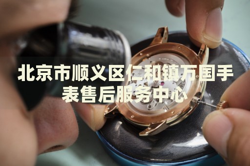 北京市順義區(qū)仁和鎮(zhèn)萬國手表售后服務(wù)中心