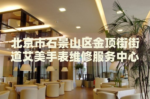 北京市石景山區(qū)金頂街街道艾美手表維修服務(wù)中心