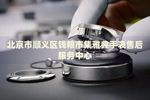 北京市順義區(qū)錢糧市集雅典手表售后服務(wù)中心