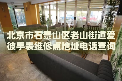北京市石景山區(qū)老山街道愛彼手表維修點地址電話查詢