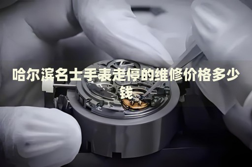 哈爾濱名士手表走停的維修價格多少錢