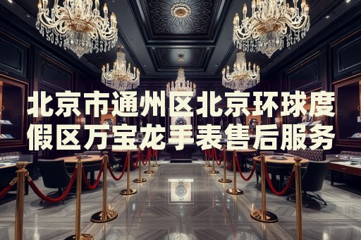 北京市通州區(qū)北京環(huán)球度假區(qū)萬寶龍手表售后服務(wù)中心