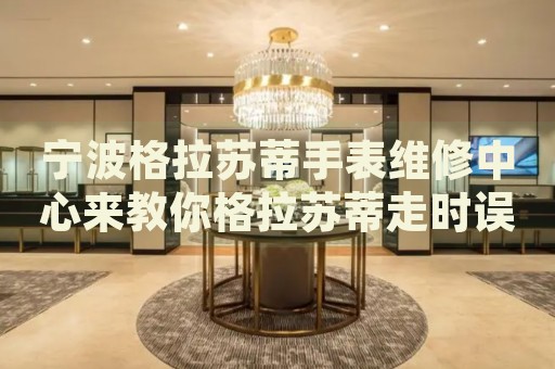 寧波格拉蘇蒂手表維修中心來教你格拉蘇蒂走時誤差的處理方法都有哪些？