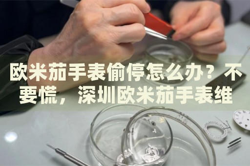 歐米茄手表偷停怎么辦？不要慌，深圳歐米茄手表維修中心來幫忙