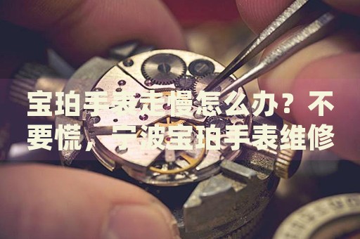 寶珀手表走慢怎么辦？不要慌，寧波寶珀手表維修中心來幫忙