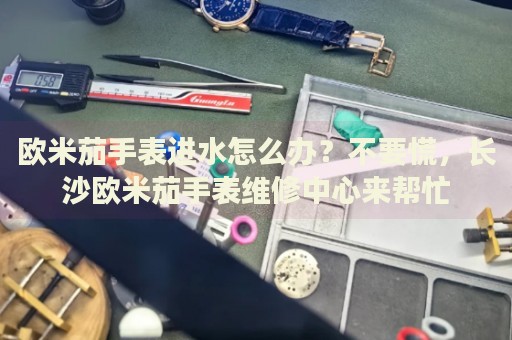 歐米茄手表進水怎么辦？不要慌，長沙歐米茄手表維修中心來幫忙