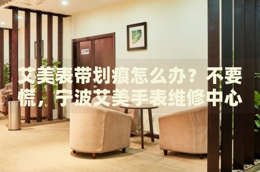 艾美表帶劃痕怎么辦？不要慌，寧波艾美手表維修中心來幫忙