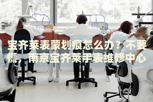 寶齊萊表蒙劃痕怎么辦？不要慌，南京寶齊萊手表維修中心來幫忙
