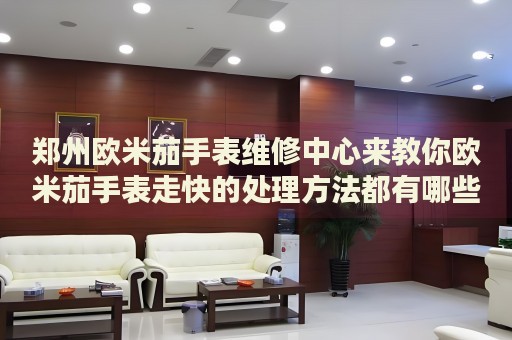 鄭州歐米茄手表維修中心來教你歐米茄手表走快的處理方法都有哪些？