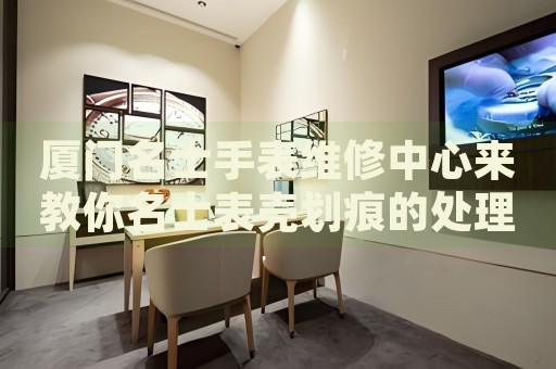 廈門名士手表維修中心來教你名士表殼劃痕的處理方法都有哪些？