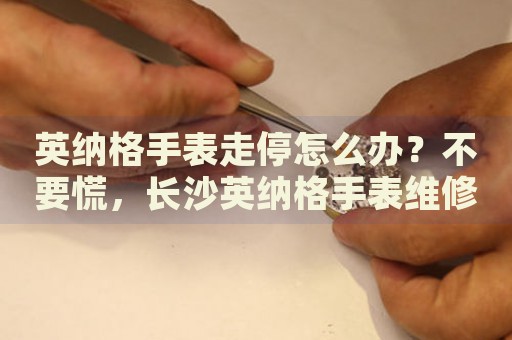 英納格手表走停怎么辦？不要慌，長沙英納格手表維修中心來幫忙