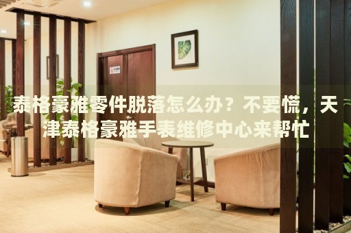 泰格豪雅零件脫落怎么辦？不要慌，天津泰格豪雅手表維修中心來幫忙
