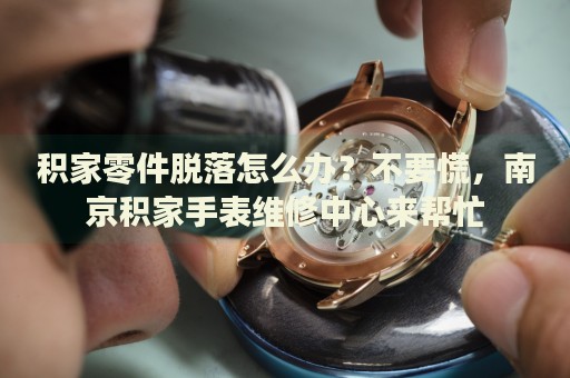 積家零件脫落怎么辦？不要慌，南京積家手表維修中心來幫忙