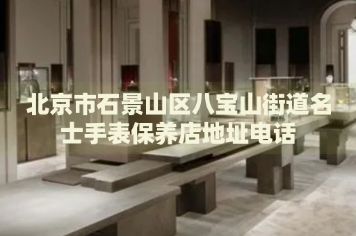 北京市石景山區(qū)八寶山街道名士手表保養(yǎng)店地址電話