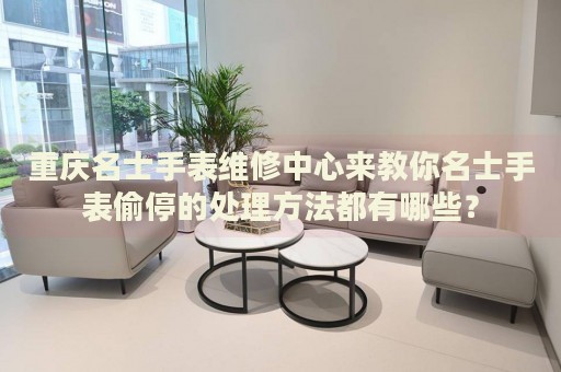 重慶名士手表維修中心來教你名士手表偷停的處理方法都有哪些？