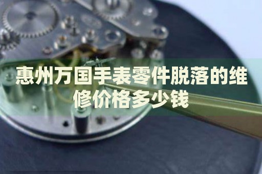 惠州萬國手表零件脫落的維修價格多少錢