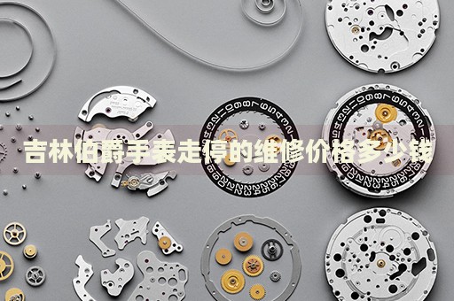 吉林伯爵手表走停的維修價格多少錢