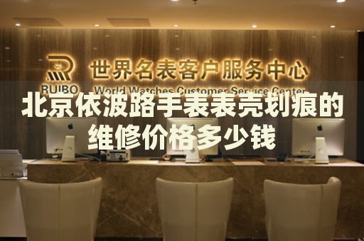 北京依波路手表表殼劃痕的維修價格多少錢