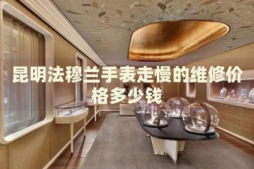 昆明法穆蘭手表走慢的維修價格多少錢