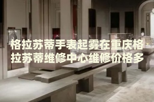 格拉蘇蒂手表起霧在重慶格拉蘇蒂維修中心維修價格多少錢？
