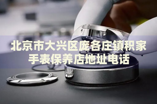 北京市大興區(qū)龐各莊鎮(zhèn)積家手表保養(yǎng)店地址電話