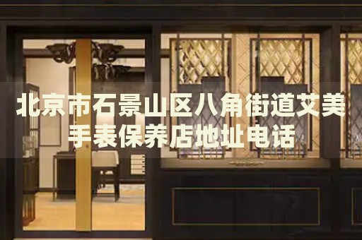 北京市石景山區(qū)八角街道艾美手表保養(yǎng)店地址電話