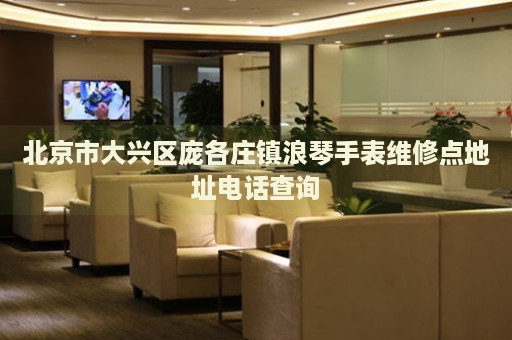 北京市大興區(qū)龐各莊鎮(zhèn)浪琴手表維修點(diǎn)地址電話查詢