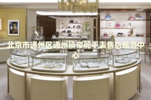 北京市通州區(qū)通州鎮(zhèn)帝舵手表售后服務(wù)中心