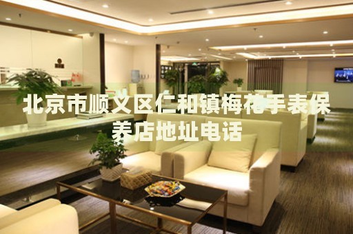 北京市順義區(qū)仁和鎮(zhèn)梅花手表保養(yǎng)店地址電話