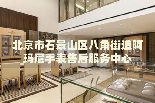 北京市石景山區(qū)八角街道阿瑪尼手表售后服務(wù)中心