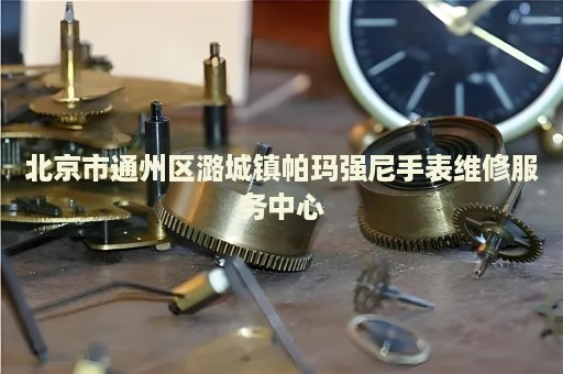 北京市通州區(qū)潞城鎮(zhèn)帕瑪強(qiáng)尼手表維修服務(wù)中心
